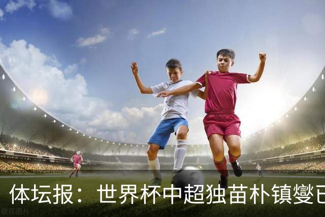 体坛报：世界杯中超独苗朴镇燮已回浙江队，增强球队中后场硬度
