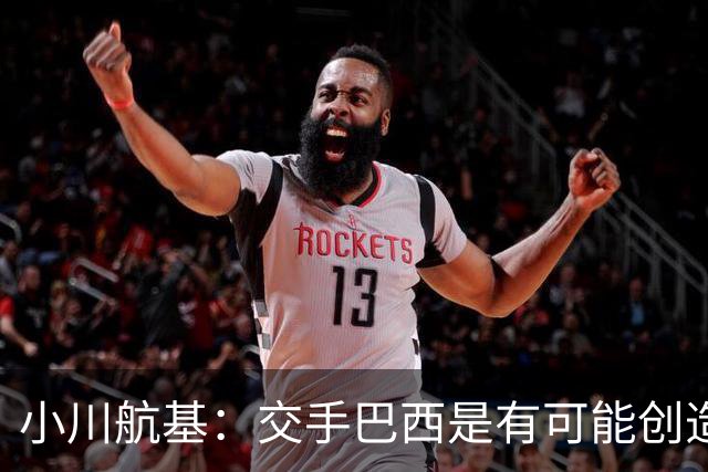 小川航基：交手巴西是有可能创造出机会的，接下来就看如何把握了