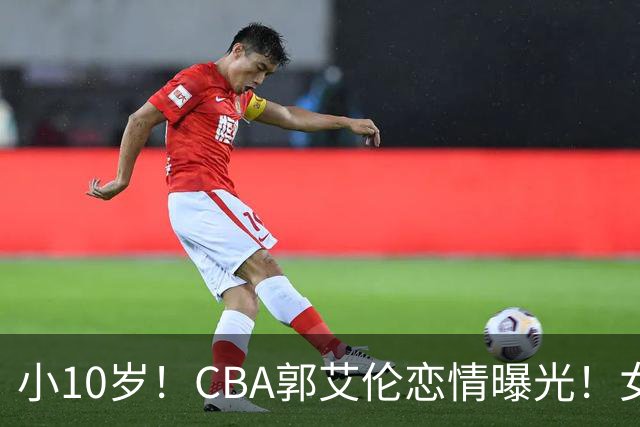 小10岁！CBA郭艾伦恋情曝光！女方23岁，颜值不俗，还是篮球网红