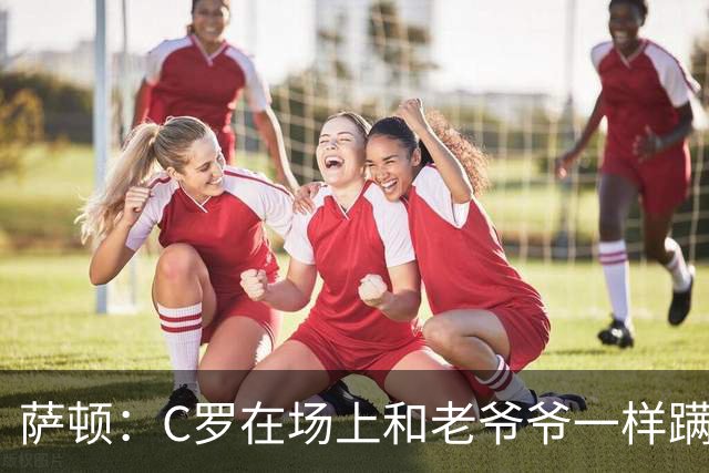 萨顿：C罗在场上和老爷爷一样蹒跚 马丁内斯的管理方式就是丑闻