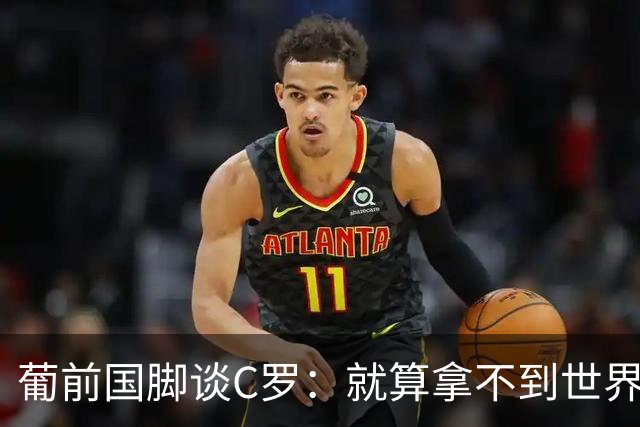 葡前国脚谈C罗：就算拿不到世界杯 他在足球史的伟大也绝不会褪色