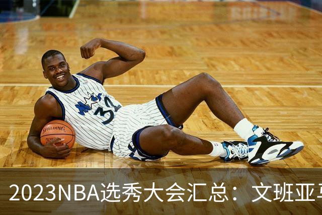2023NBA选秀大会汇总：文班亚马状元 米勒榜眼
